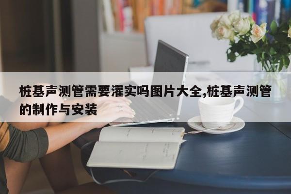 桩基声测管需要灌实吗图片大全,桩基声测管的制作与安装