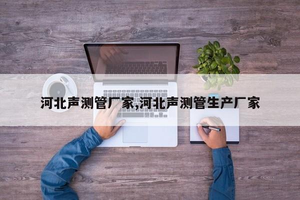 河北声测管厂家,河北声测管生产厂家