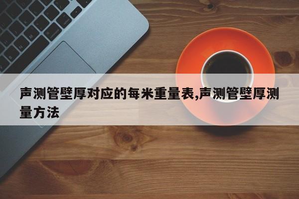 声测管壁厚对应的每米重量表,声测管壁厚测量方法
