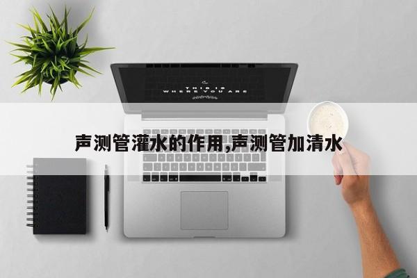 声测管灌水的作用,声测管加清水