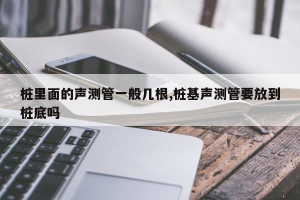桩里面的声测管一般几根,桩基声测管要放到桩底吗