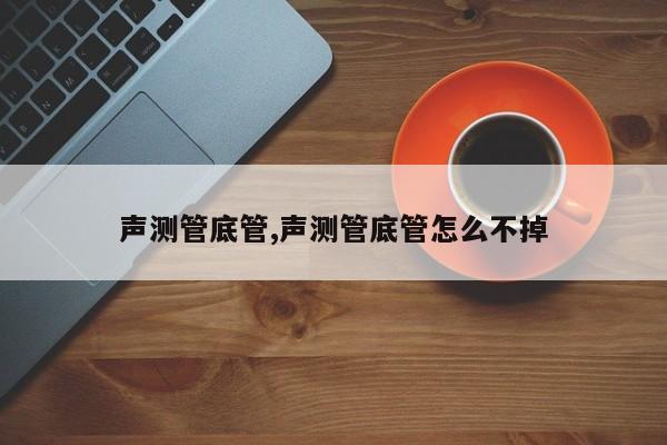 声测管底管,声测管底管怎么不掉