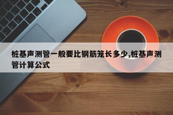 桩基声测管一般要比钢筋笼长多少,桩基声测管计算公式