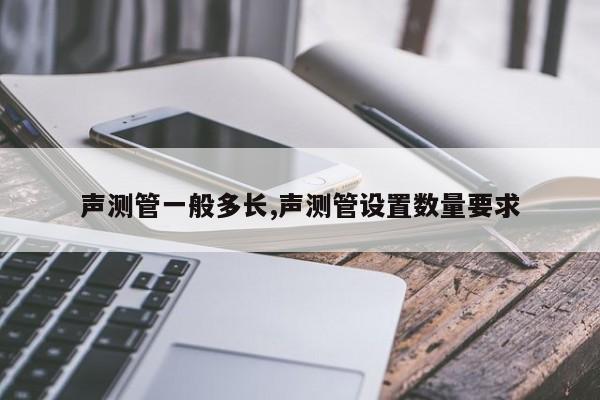 声测管一般多长,声测管设置数量要求