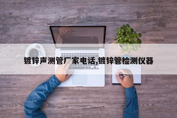 镀锌声测管厂家电话,镀锌管检测仪器