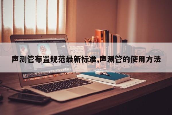 声测管布置规范最新标准,声测管的使用方法