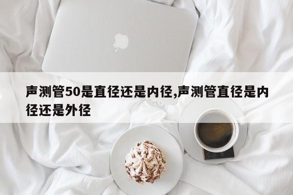 声测管50是直径还是内径,声测管直径是内径还是外径