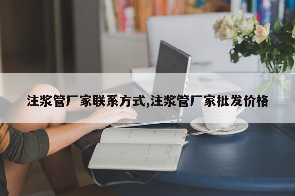 注浆管厂家联系方式,注浆管厂家批发价格