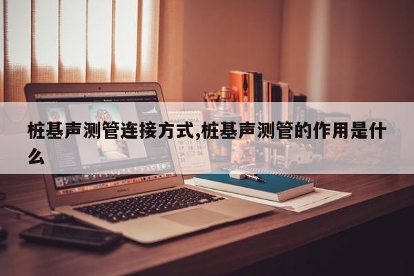 桩基声测管连接方式,桩基声测管的作用是什么