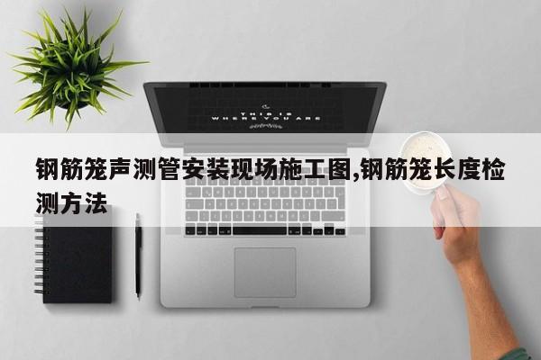 钢筋笼声测管安装现场施工图,钢筋笼长度检测方法