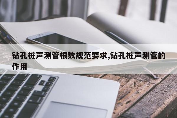 钻孔桩声测管根数规范要求,钻孔桩声测管的作用