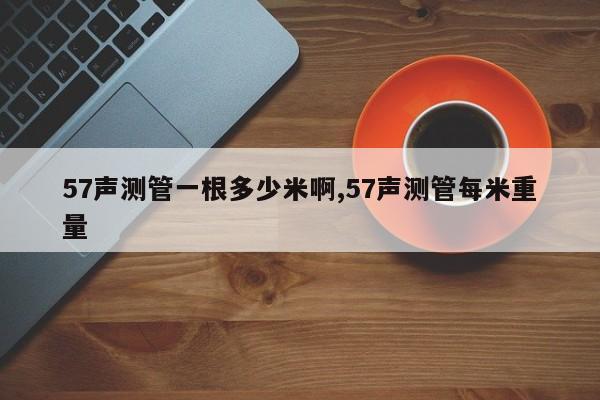 57声测管一根多少米啊,57声测管每米重量